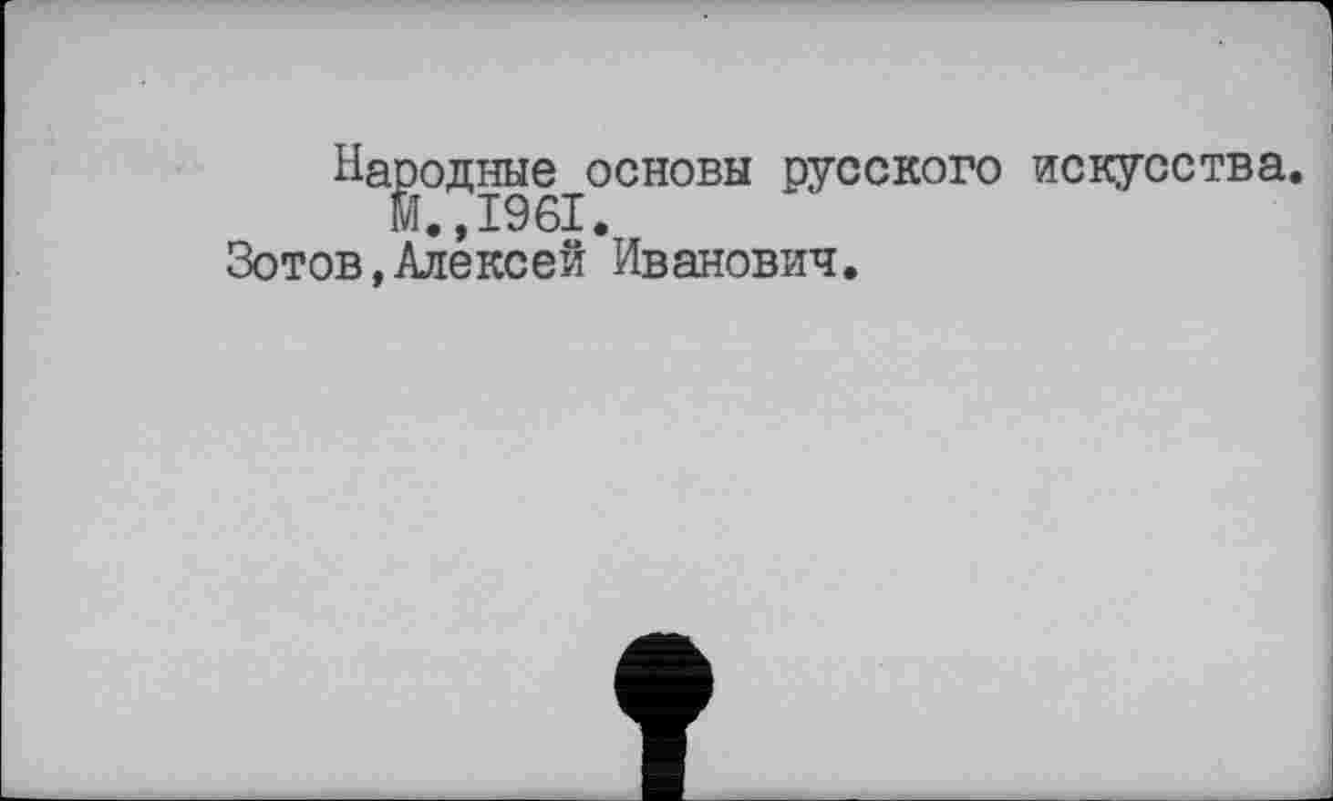 ﻿Народные основы русского искусства.
М,,1961.
Зотов,Алексей Иванович.